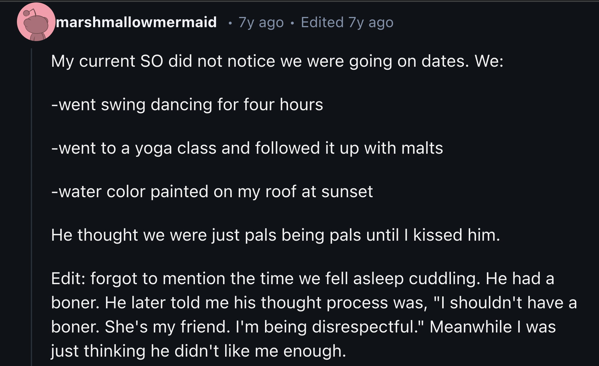 screenshot - marshmallowmermaid 7y ago Edited 7y ago My current So did not notice we were going on dates. We went swing dancing for four hours went to a yoga class and ed it up with malts water color painted on my roof at sunset He thought we were just pa